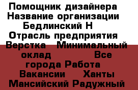 Помощник дизайнера › Название организации ­ Бедлинский Н.C. › Отрасль предприятия ­ Верстка › Минимальный оклад ­ 19 000 - Все города Работа » Вакансии   . Ханты-Мансийский,Радужный г.